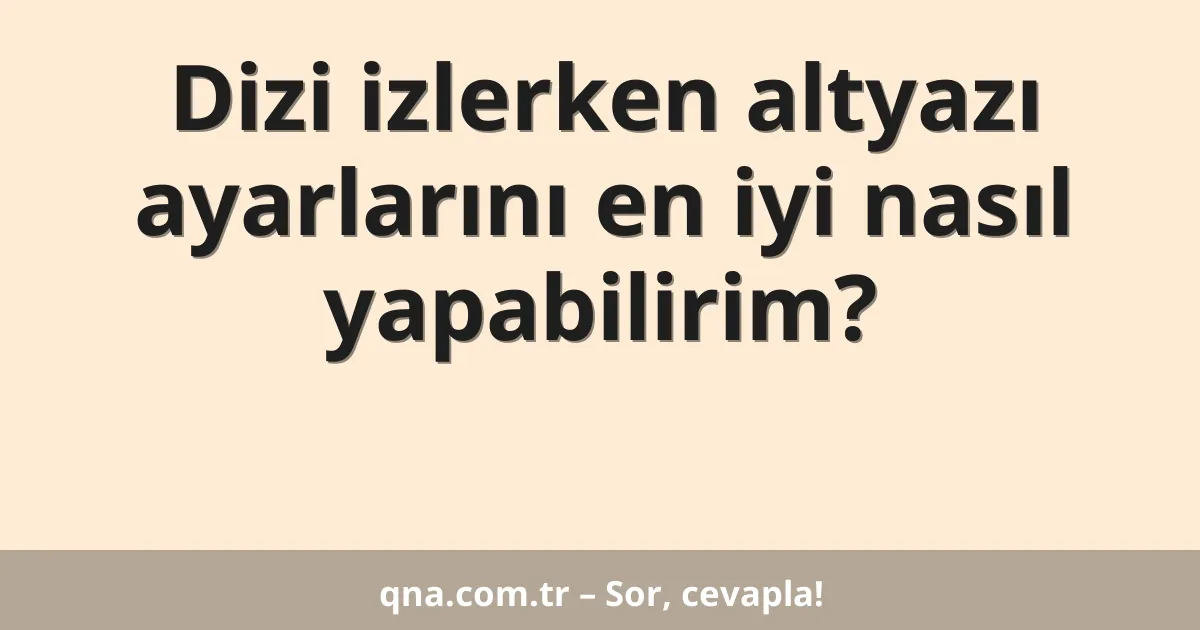Dizi izlerken altyazı ayarlarını en iyi nasıl yapabilirim?