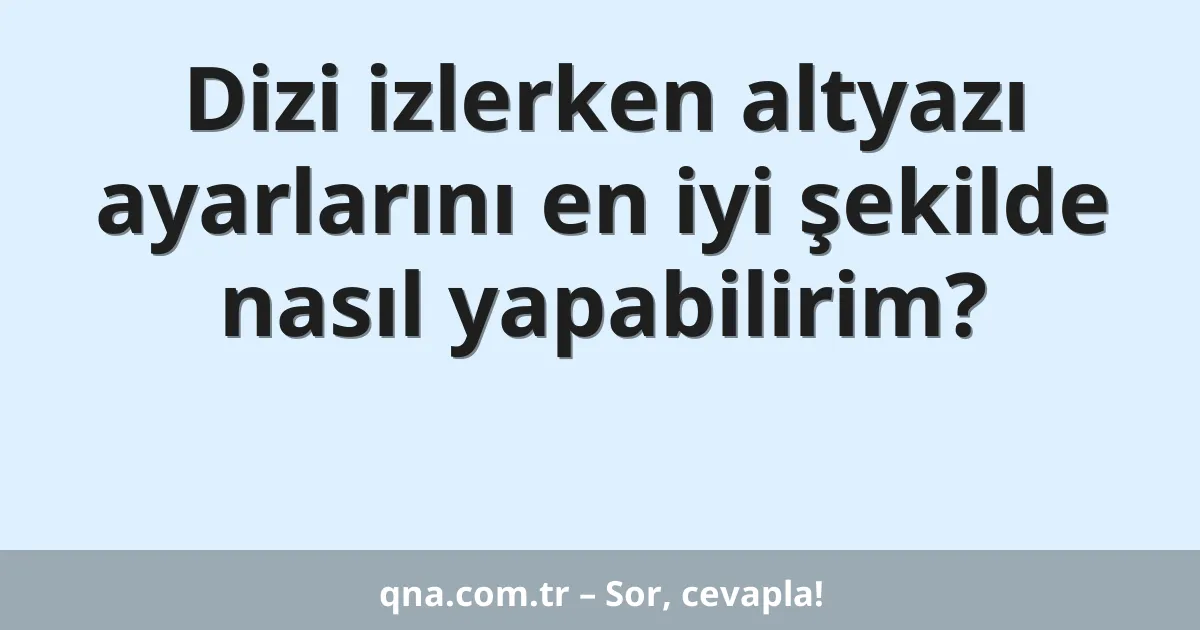 Dizi izlerken altyazı ayarlarını en iyi şekilde nasıl yapabilirim?