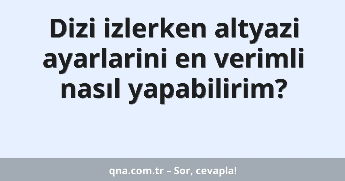 Dizi izlerken altyazi ayarlarini en verimli nasıl yapabilirim?