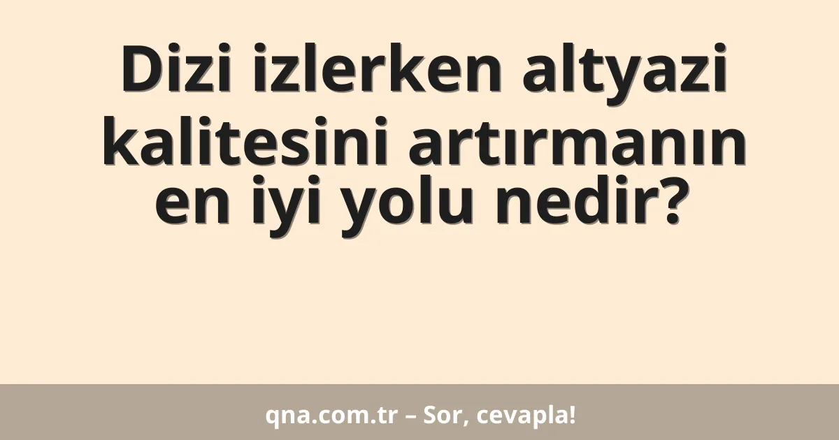 Dizi izlerken altyazi kalitesini artırmanın en iyi yolu nedir?