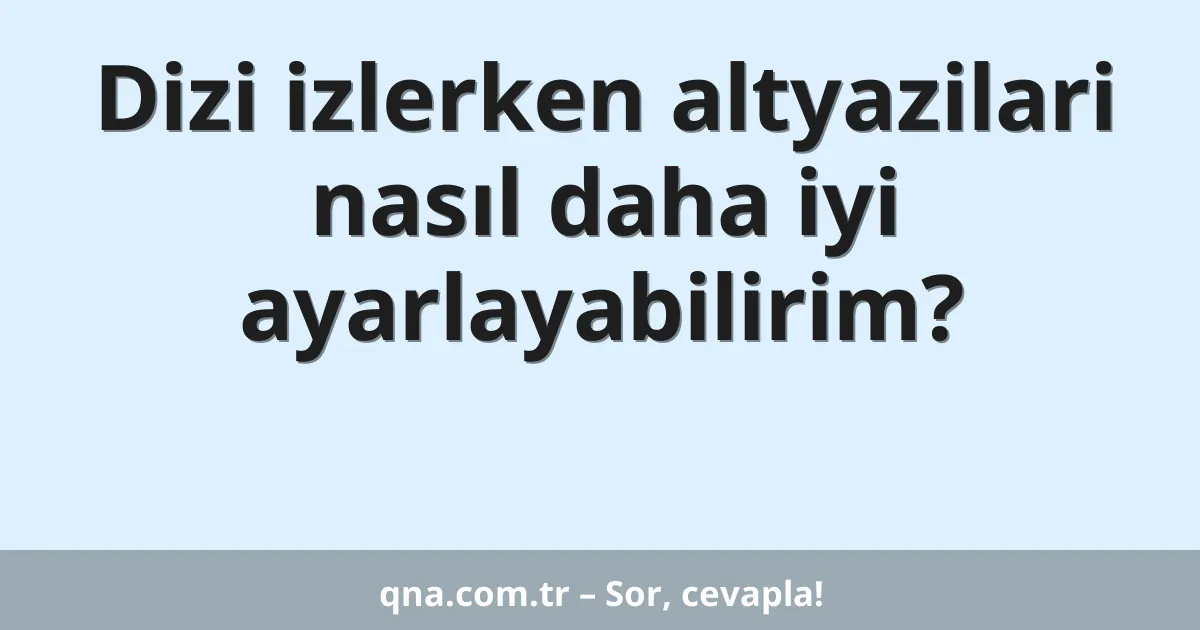 Dizi izlerken altyazilari nasıl daha iyi ayarlayabilirim?