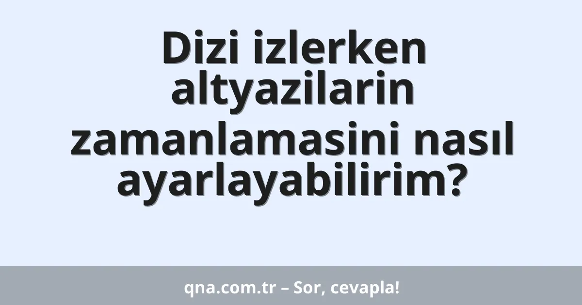 Dizi izlerken altyazilarin zamanlamasini nasıl ayarlayabilirim?
