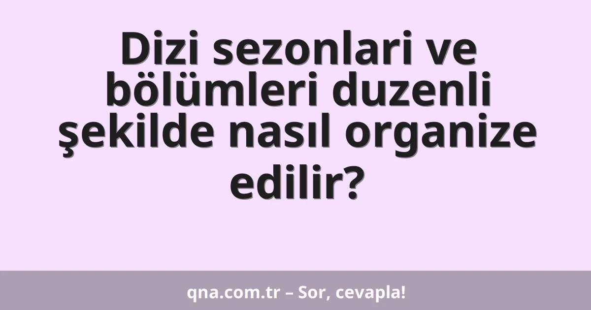 Dizi sezonlari ve bölümleri duzenli şekilde nasıl organize edilir?
