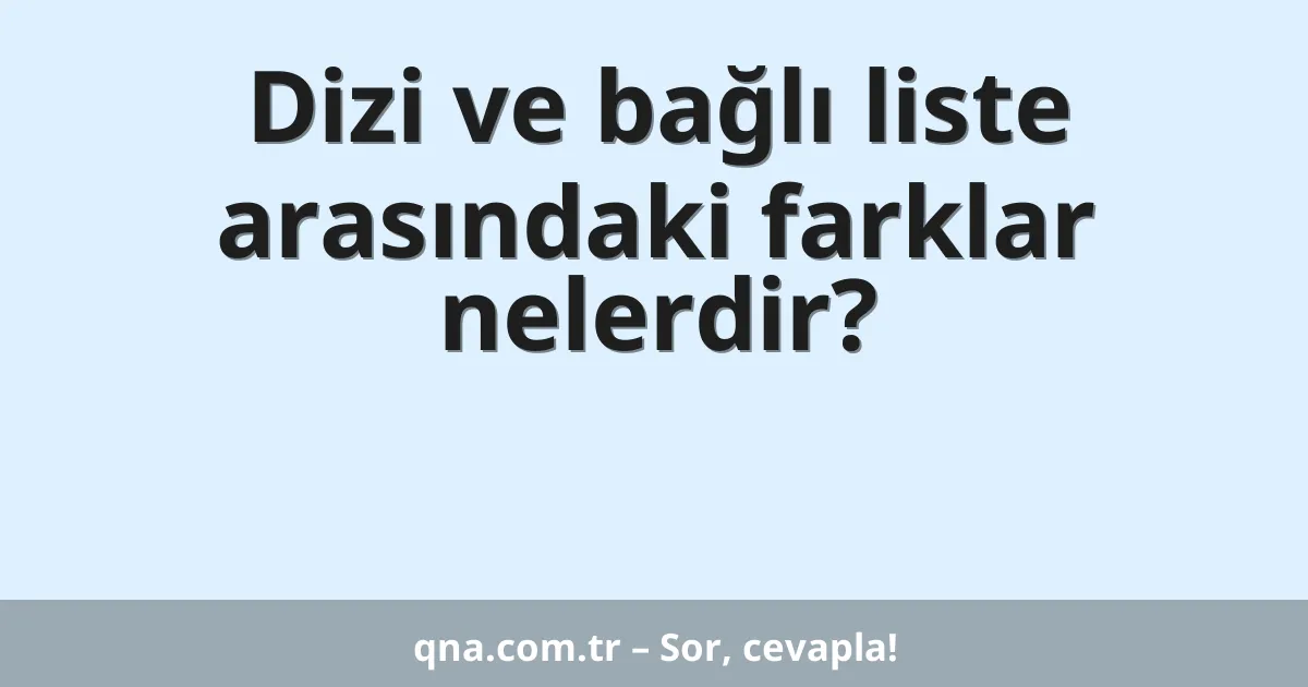 Dizi ve bağlı liste arasındaki farklar nelerdir?