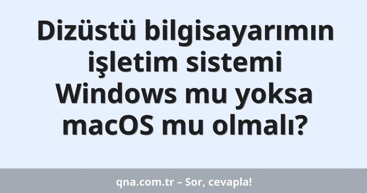 Dizüstü bilgisayarımın işletim sistemi Windows mu yoksa macOS mu olmalı?