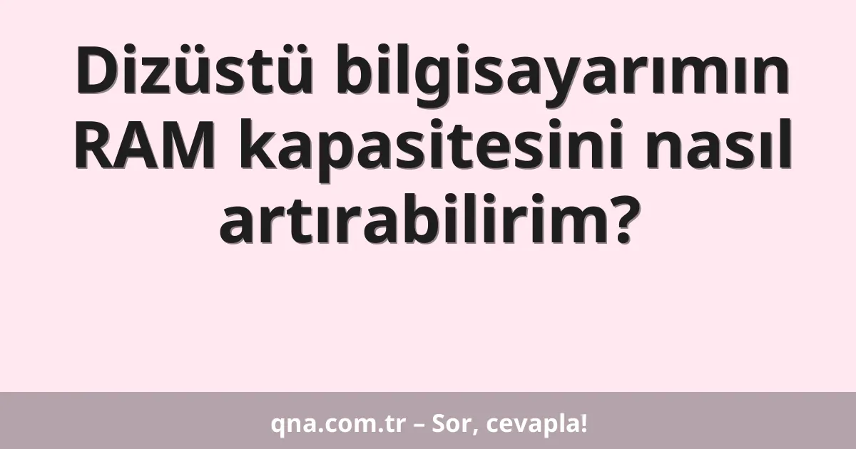 Dizüstü bilgisayarımın RAM kapasitesini nasıl artırabilirim?