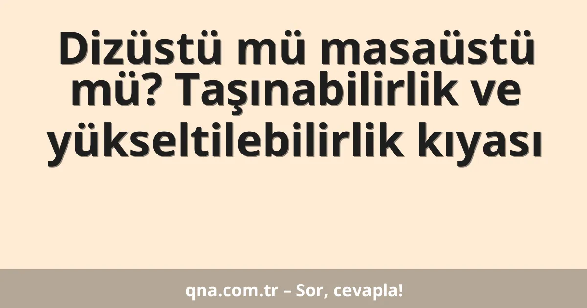 Dizüstü mü masaüstü mü? Taşınabilirlik ve yükseltilebilirlik kıyası