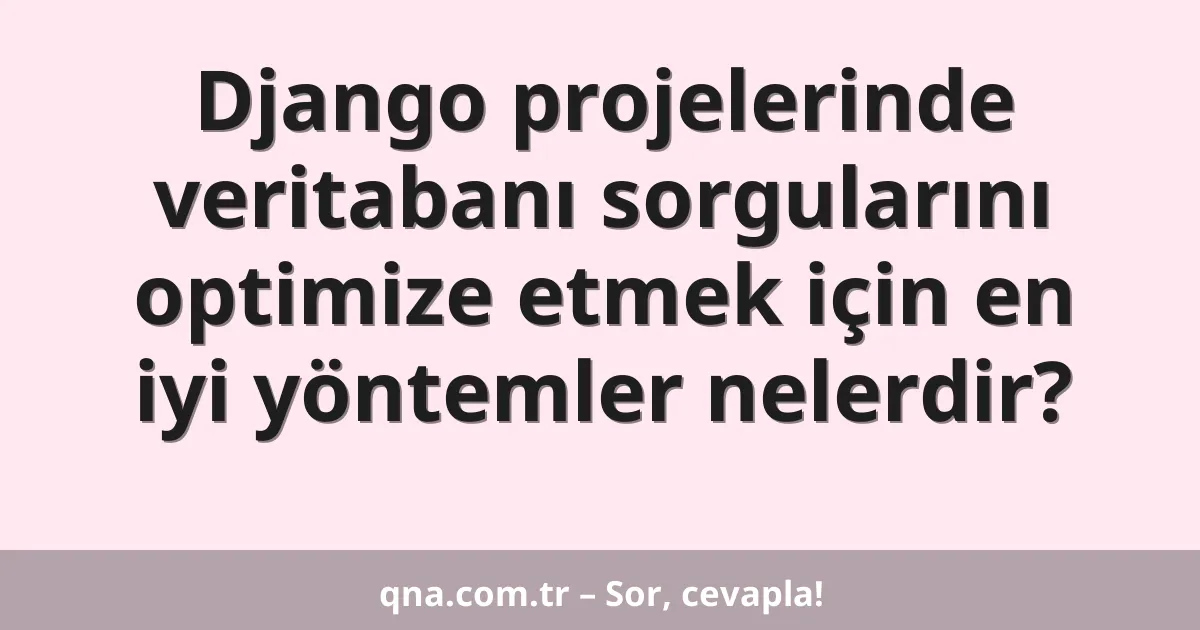 Django projelerinde veritabanı sorgularını optimize etmek için en iyi yöntemler nelerdir?