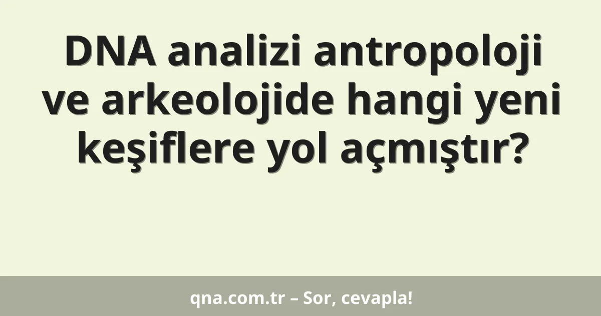 DNA analizi antropoloji ve arkeolojide hangi yeni keşiflere yol açmıştır?