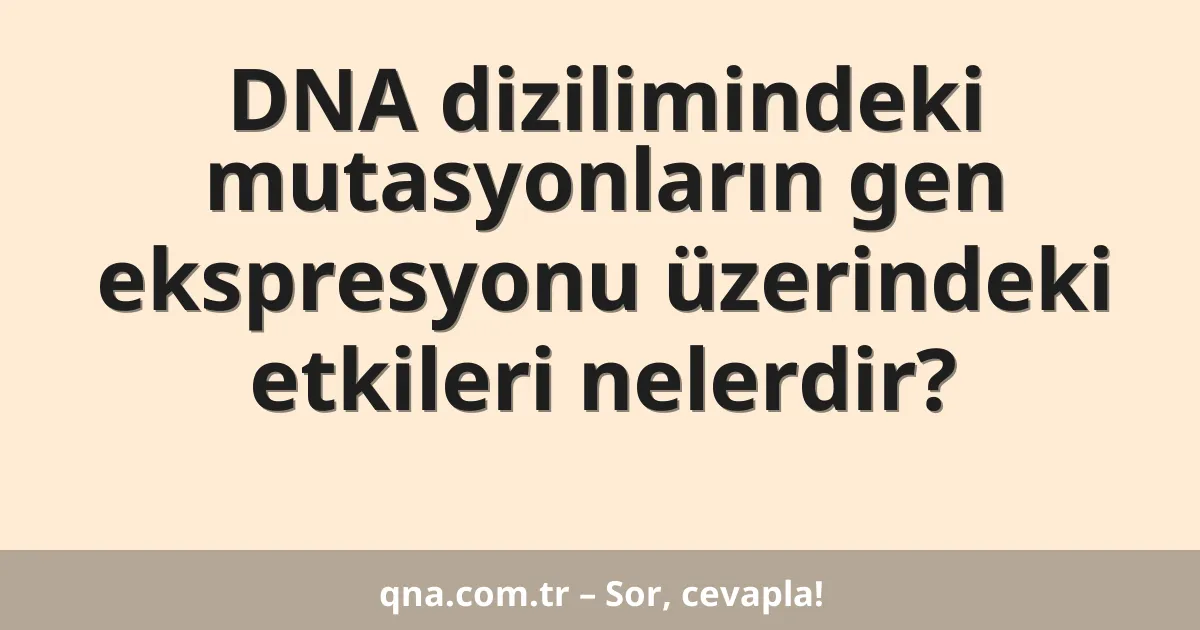 DNA dizilimindeki mutasyonların gen ekspresyonu üzerindeki etkileri nelerdir?