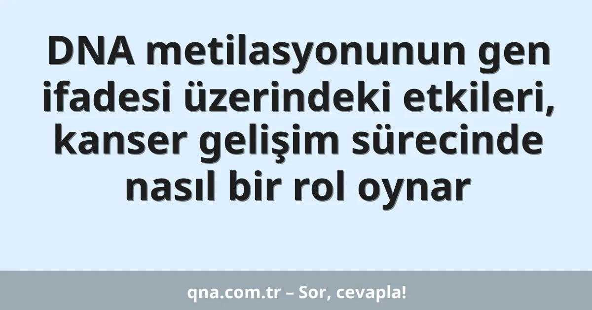 DNA metilasyonunun gen ifadesi üzerindeki etkileri, kanser gelişim sürecinde nasıl bir rol oynar