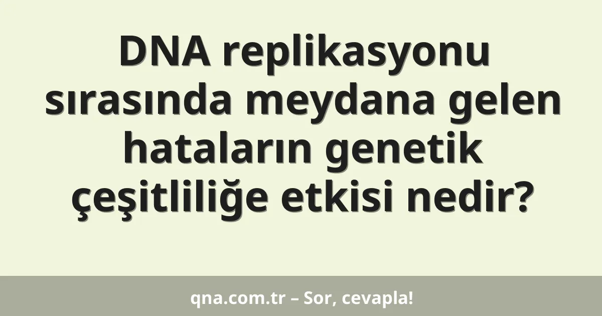 DNA replikasyonu sırasında meydana gelen hataların genetik çeşitliliğe etkisi nedir?