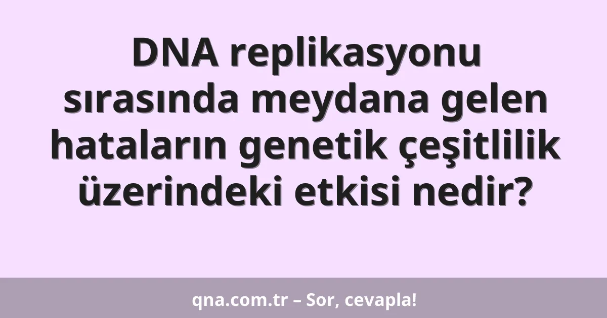 DNA replikasyonu sırasında meydana gelen hataların genetik çeşitlilik üzerindeki etkisi nedir?