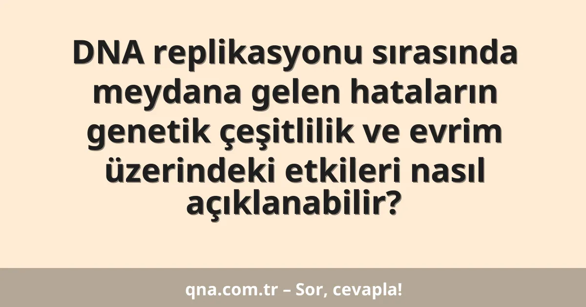 DNA replikasyonu sırasında meydana gelen hataların genetik çeşitlilik ve evrim üzerindeki etkileri nasıl açıklanabilir?
