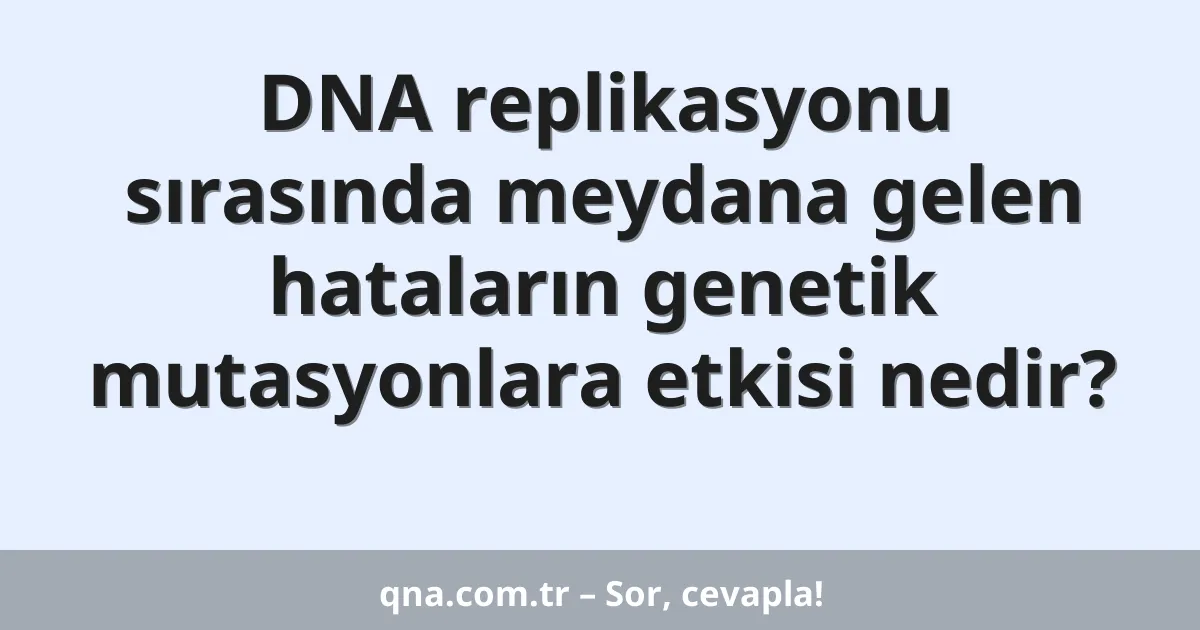 DNA replikasyonu sırasında meydana gelen hataların genetik mutasyonlara etkisi nedir?