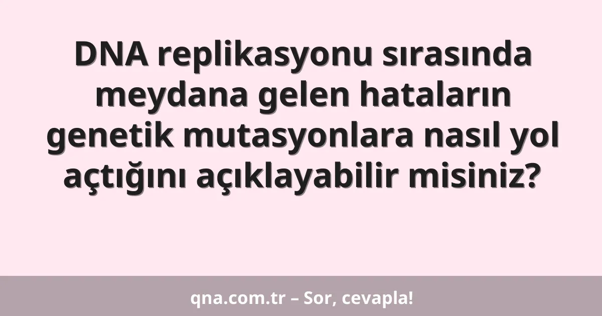 DNA replikasyonu sırasında meydana gelen hataların genetik mutasyonlara nasıl yol açtığını açıklayabilir misiniz?
