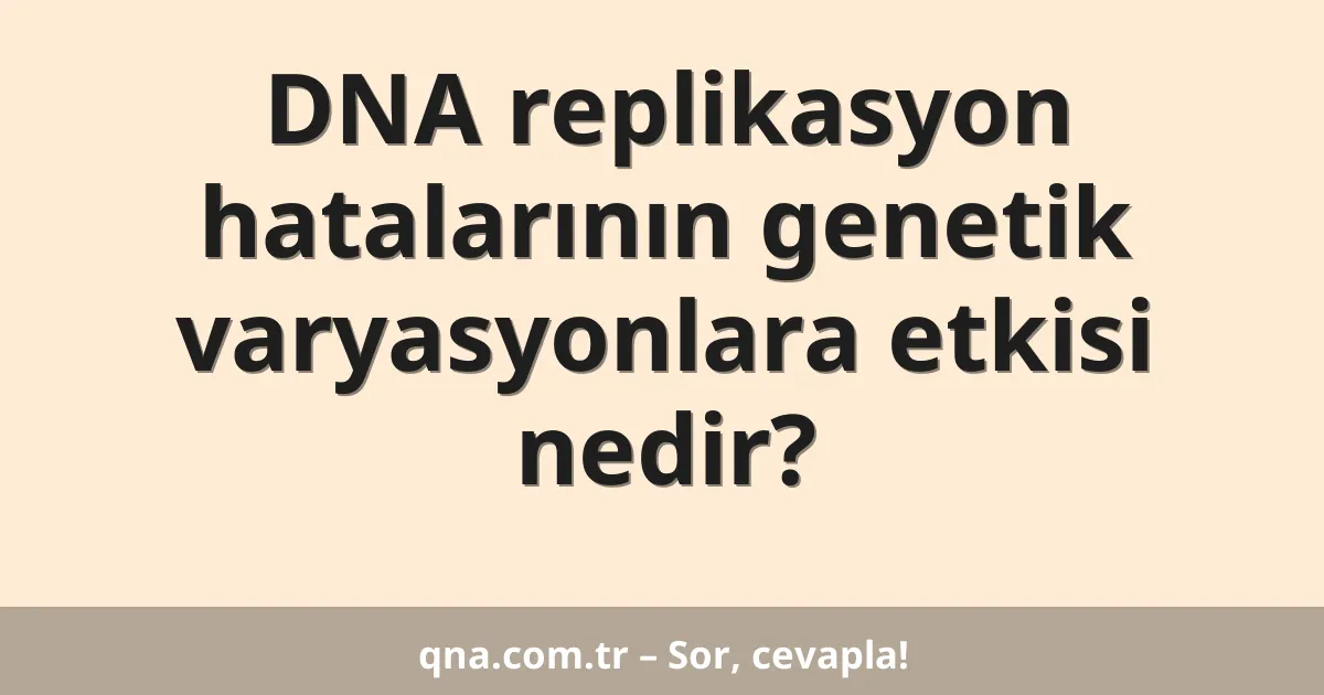 DNA replikasyonu sırasında meydana gelen hataların genetik varyasyonlara etkisi nedir?