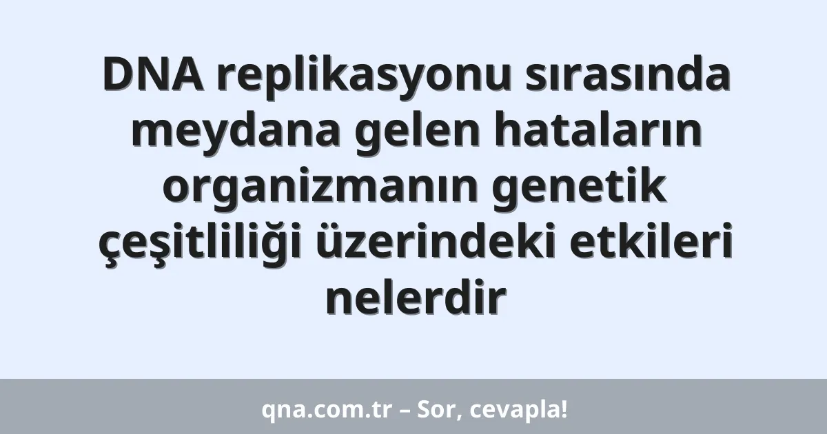 DNA replikasyonu sırasında meydana gelen hataların organizmanın genetik çeşitliliği üzerindeki etkileri nelerdir