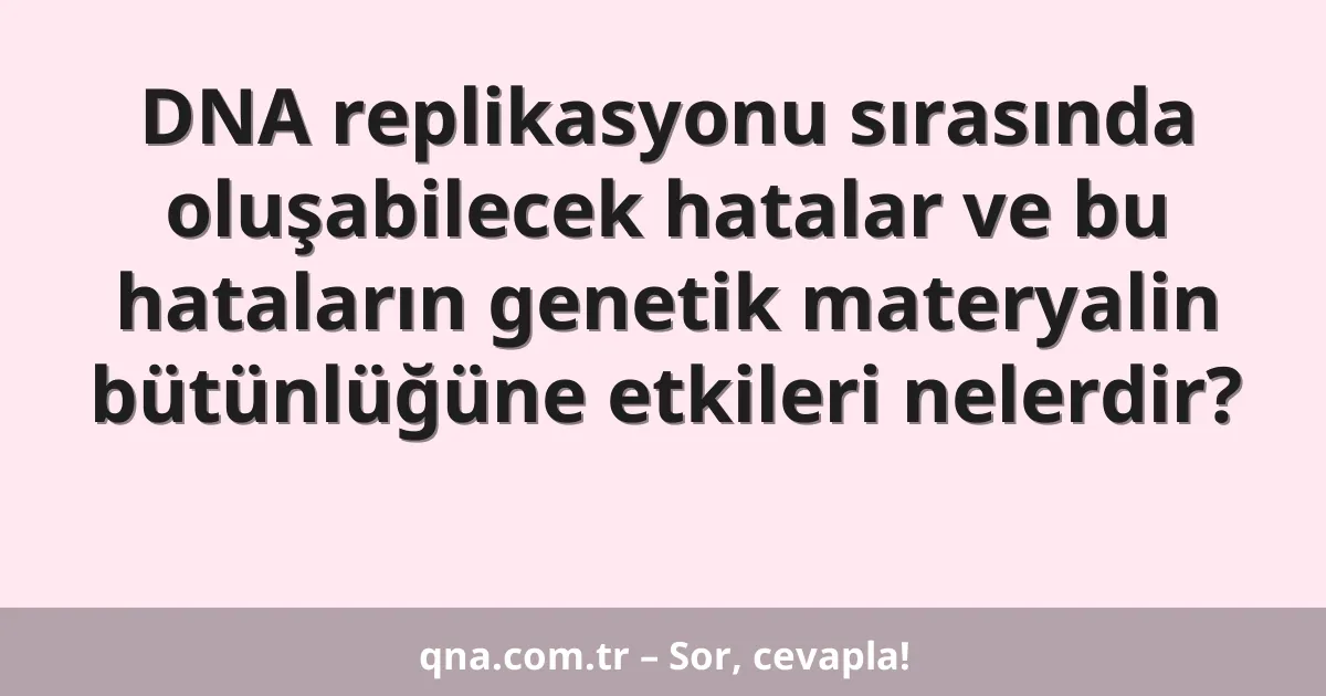 DNA replikasyonu sırasında oluşabilecek hatalar ve bu hataların genetik materyalin bütünlüğüne etkileri nelerdir?