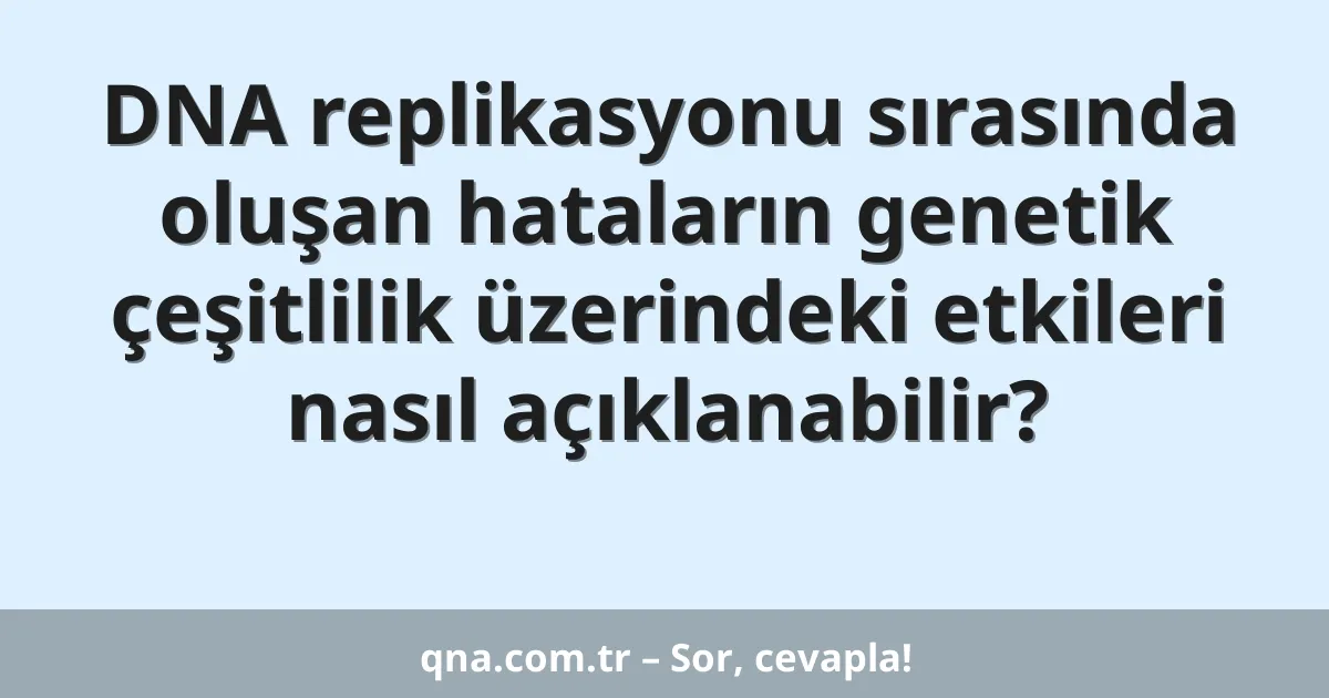 DNA replikasyonu sırasında oluşan hataların genetik çeşitlilik üzerindeki etkileri nasıl açıklanabilir?