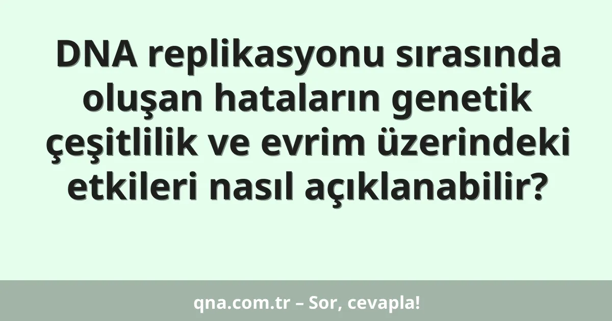 DNA replikasyonu sırasında oluşan hataların genetik çeşitlilik ve evrim üzerindeki etkileri nasıl açıklanabilir?