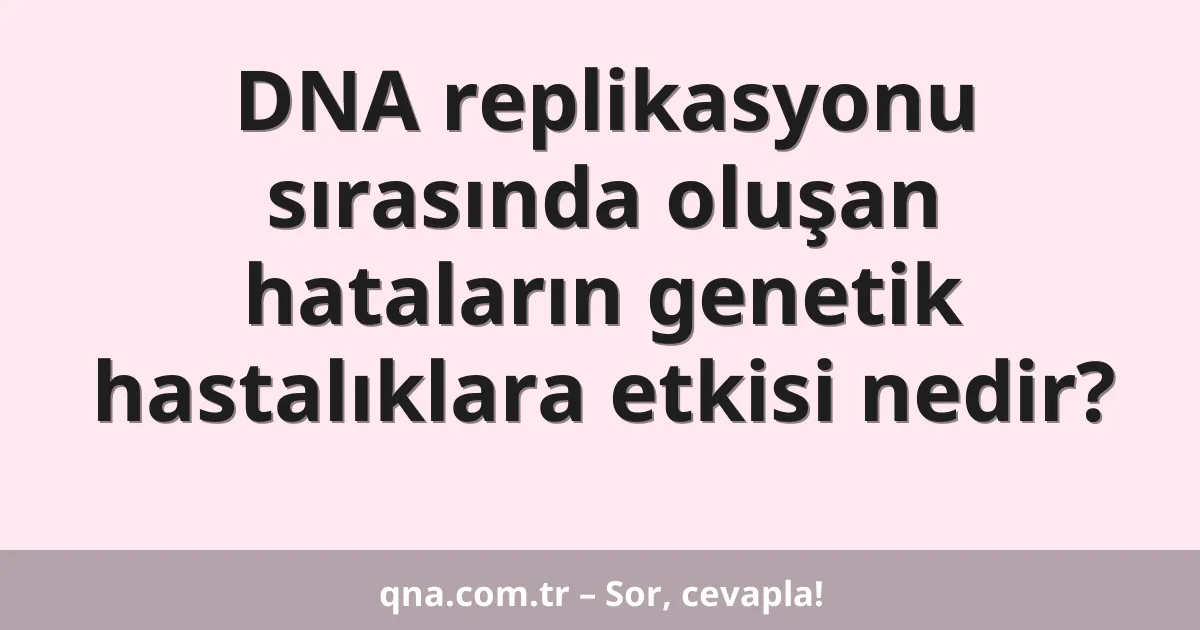 DNA replikasyonu sırasında oluşan hataların genetik hastalıklara etkisi nedir?