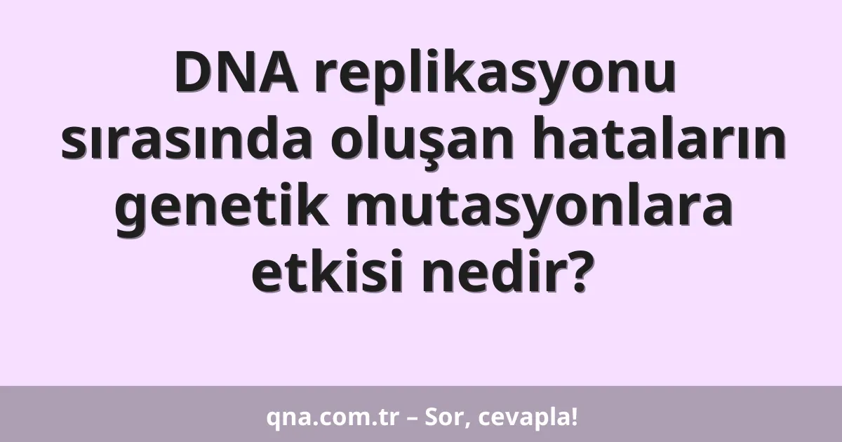 DNA replikasyonu sırasında oluşan hataların genetik mutasyonlara etkisi nedir?