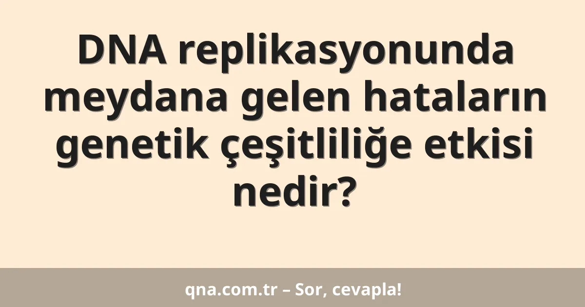 DNA replikasyonunda meydana gelen hataların genetik çeşitliliğe etkisi nedir?