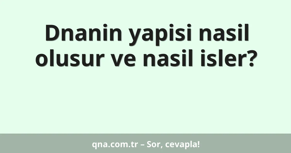Dnanin yapisi nasil olusur ve nasil isler?