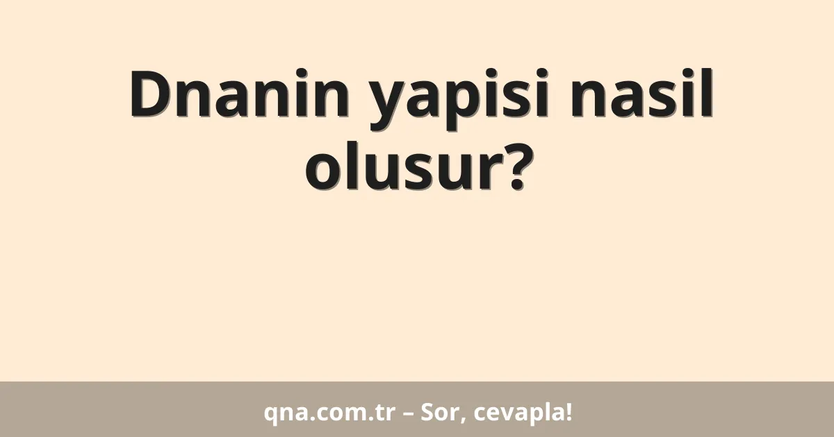 Dnanin yapisi nasil olusur?