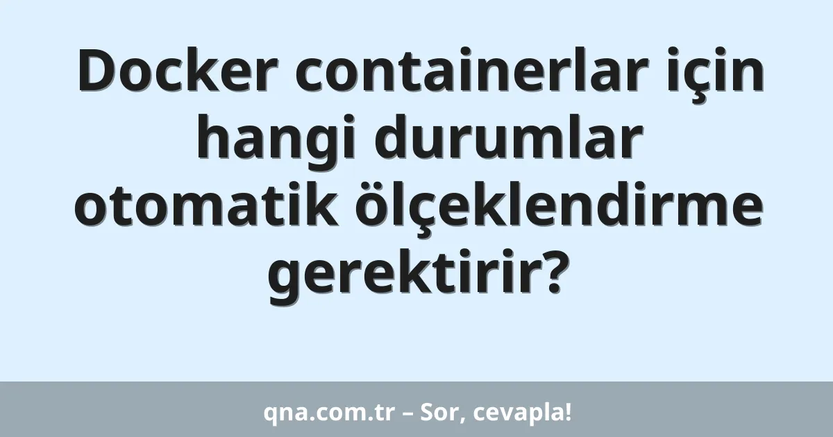 Docker containerlar için hangi durumlar otomatik ölçeklendirme gerektirir?