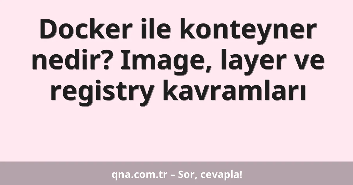 Docker ile konteyner nedir? Image, layer ve registry kavramları