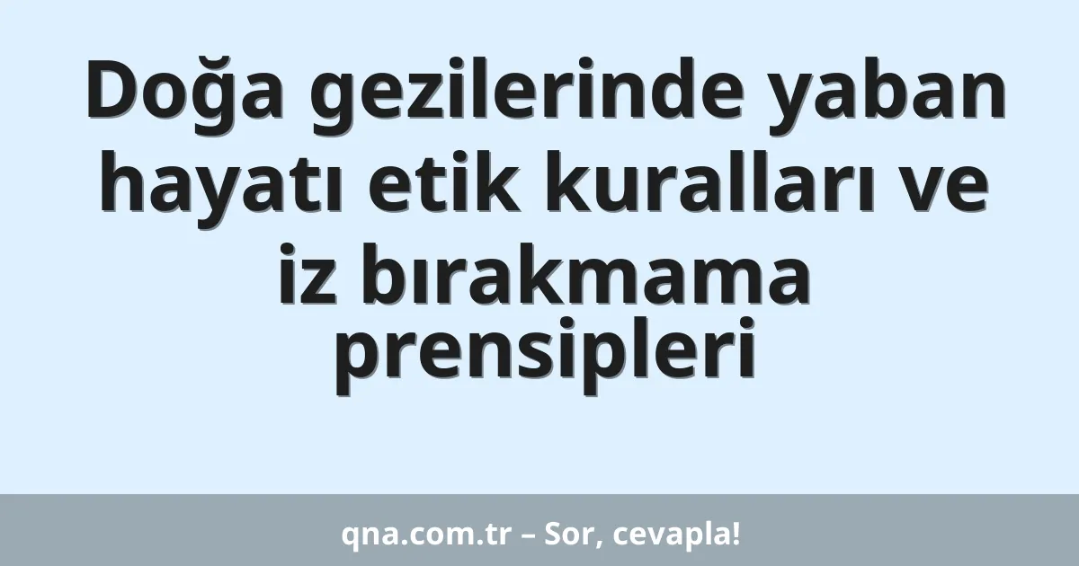 Doğa gezilerinde yaban hayatı etik kuralları ve iz bırakmama prensipleri