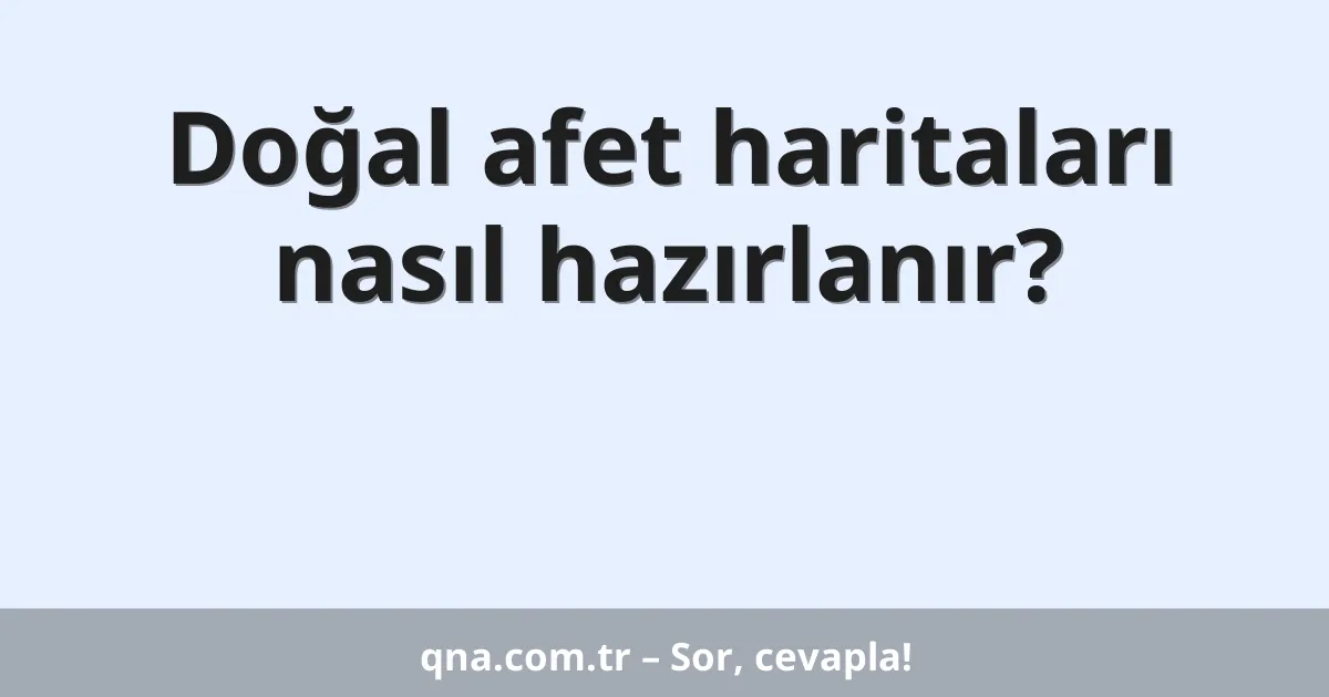 Doğal afet haritaları nasıl hazırlanır?