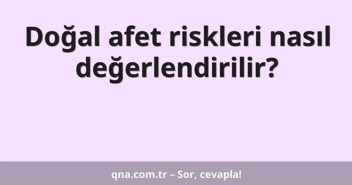 Doğal afet riskleri nasıl değerlendirilir?