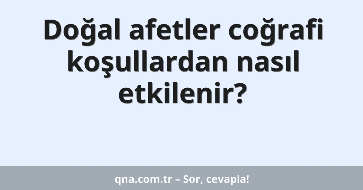 Doğal afetler coğrafi koşullardan nasıl etkilenir?