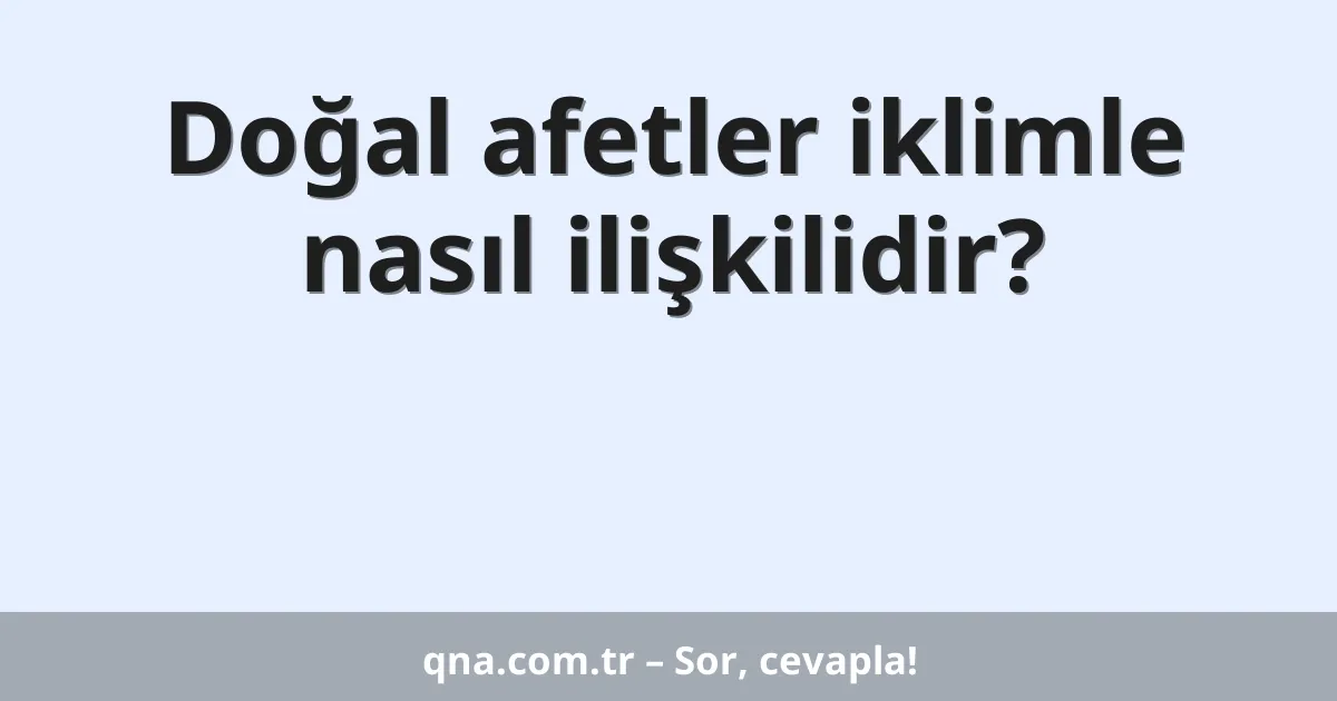 Doğal afetler iklimle nasıl ilişkilidir?