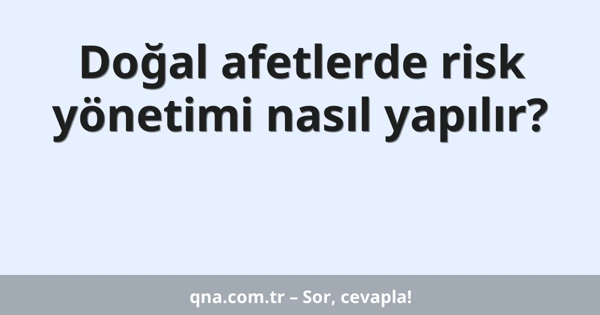 Doğal afetlerde risk yönetimi nasıl yapılır?