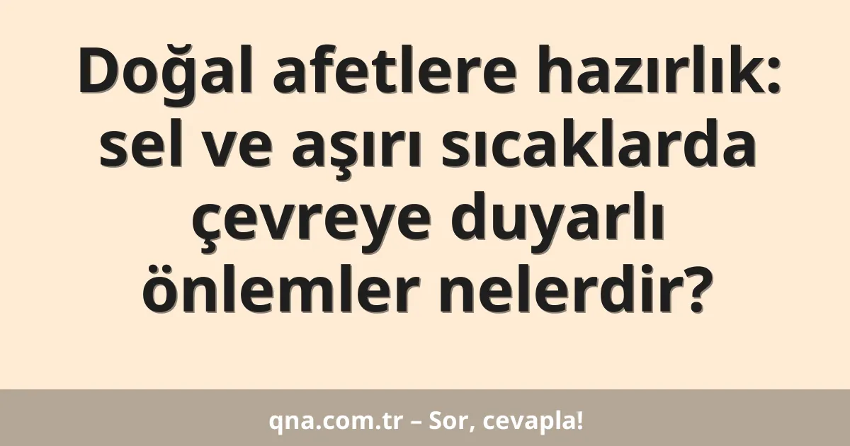 Doğal afetlere hazırlık: sel ve aşırı sıcaklarda çevreye duyarlı önlemler nelerdir?