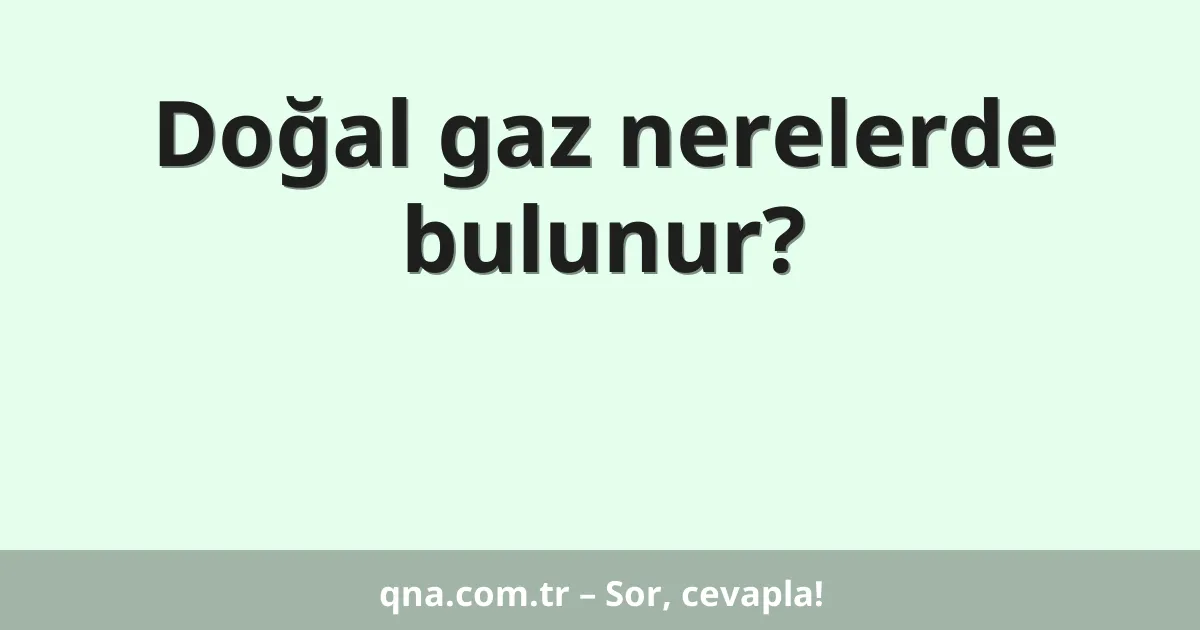 Doğal gaz nerelerde bulunur?