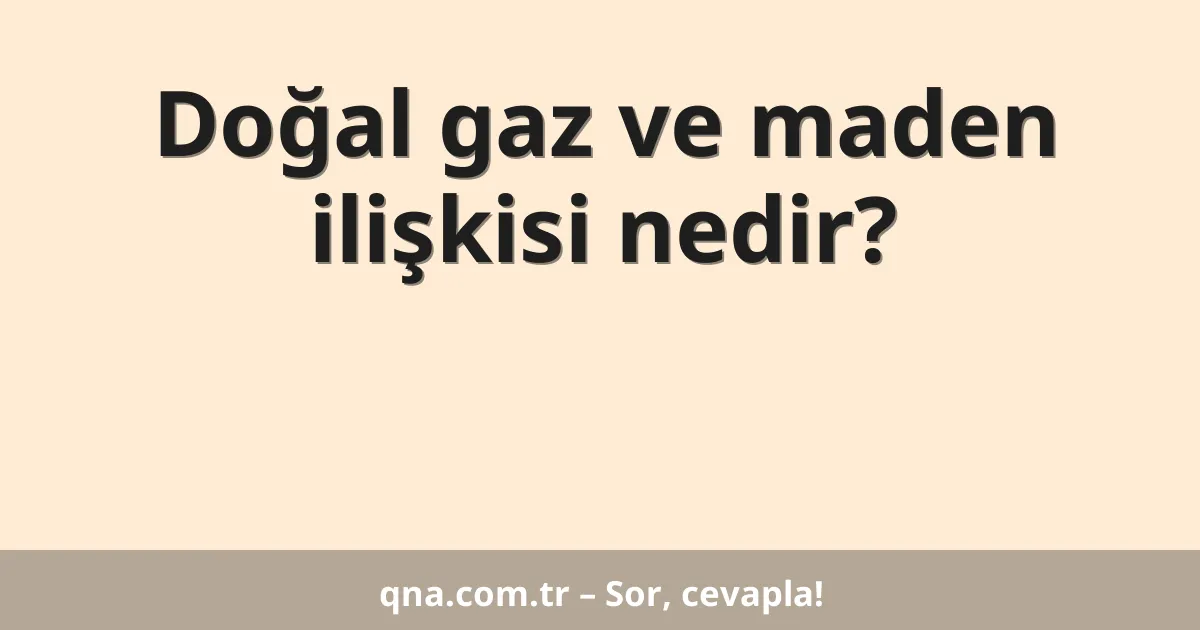 Doğal gaz ve maden ilişkisi nedir?