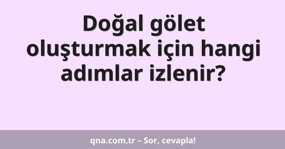 Doğal gölet oluşturmak için hangi adımlar izlenir?