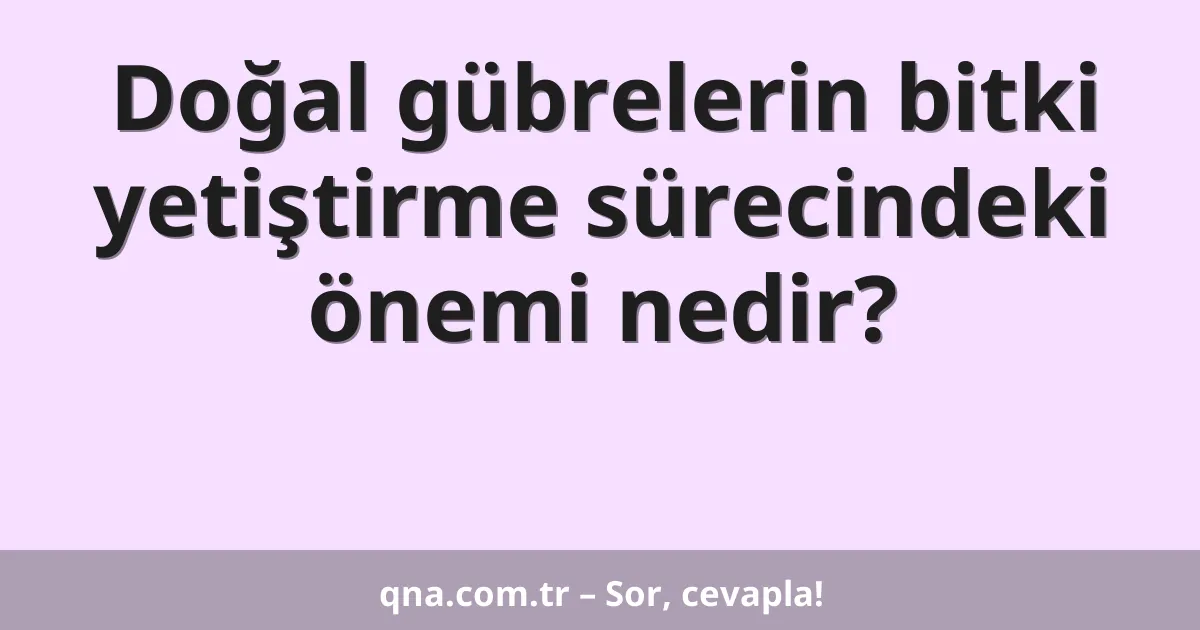 Doğal gübrelerin bitki yetiştirme sürecindeki önemi nedir?