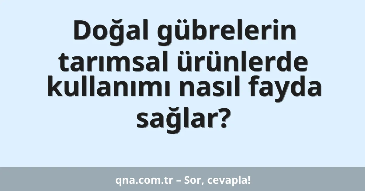 Doğal gübrelerin tarımsal ürünlerde kullanımı nasıl fayda sağlar?