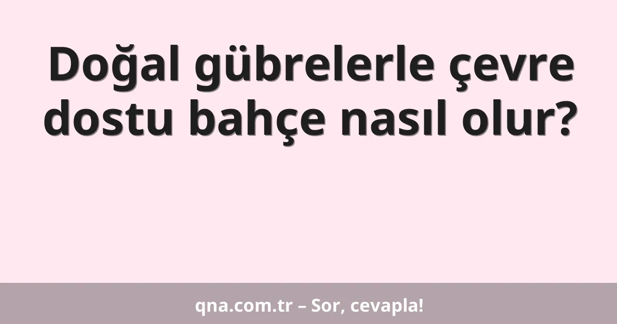 Doğal gübrelerle çevre dostu bahçe nasıl olur?