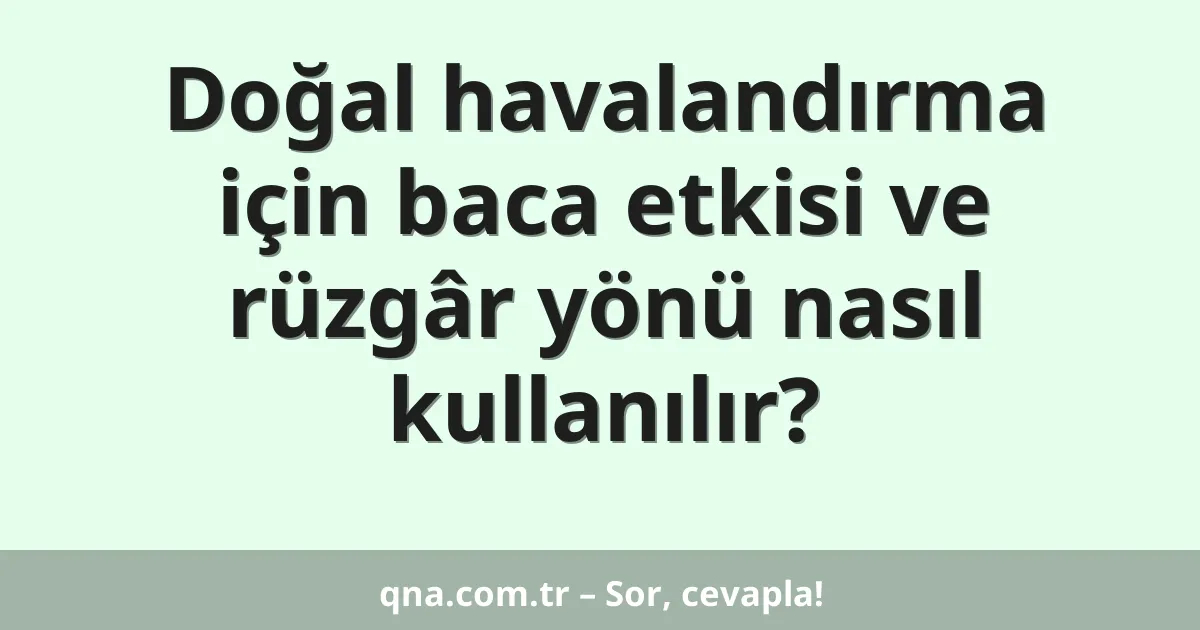 Doğal havalandırma için baca etkisi ve rüzgâr yönü nasıl kullanılır?