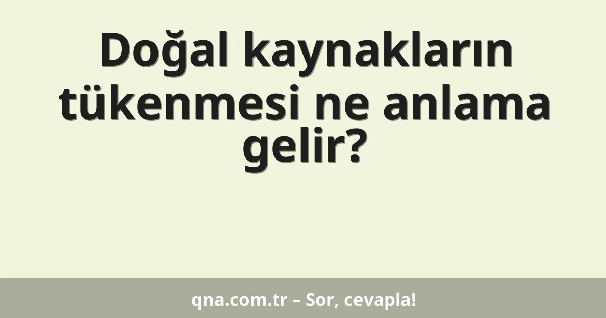 Doğal kaynakların tükenmesi ne anlama gelir?