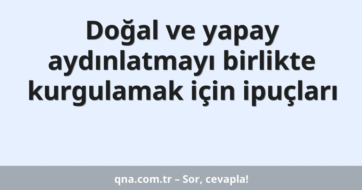 Doğal ve yapay aydınlatmayı birlikte kurgulamak için ipuçları