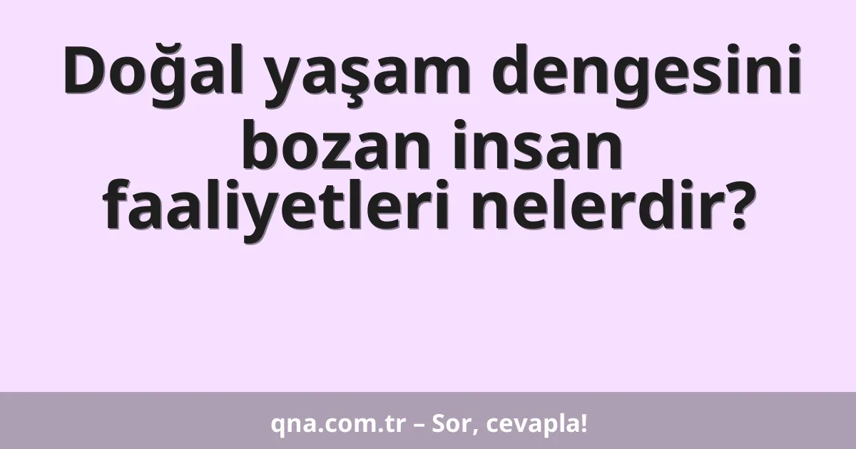 Doğal yaşam dengesini bozan insan faaliyetleri nelerdir?