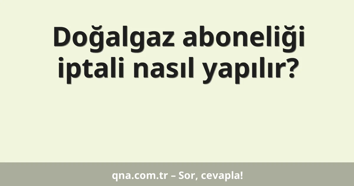 Doğalgaz aboneliği iptali nasıl yapılır?